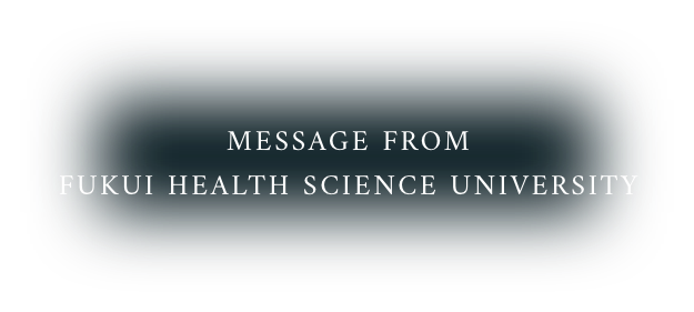 MESSAGE FROM FUKUI HEALTH SCIENCE UNIVERSITY